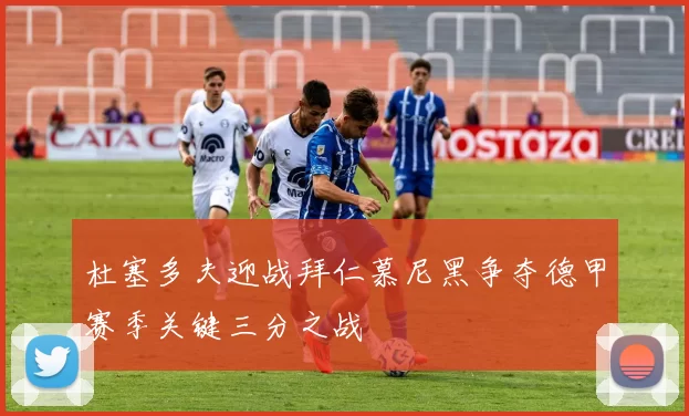 杜塞多夫迎战拜仁慕尼黑争夺德甲赛季关键三分之战