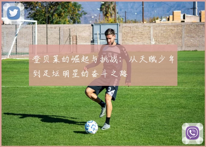 登贝莱的崛起与挑战：从天赋少年到足坛明星的奋斗之路