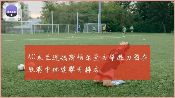 AC米兰迎战斯帕尔全力争胜力图在联赛中继续攀升排名