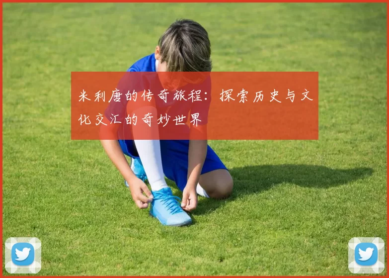 米利唐的传奇旅程：探索历史与文化交汇的奇妙世界