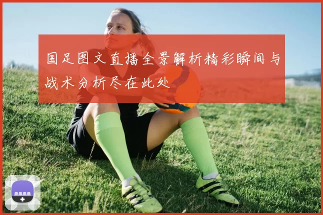 国足图文直播全景解析精彩瞬间与战术分析尽在此处