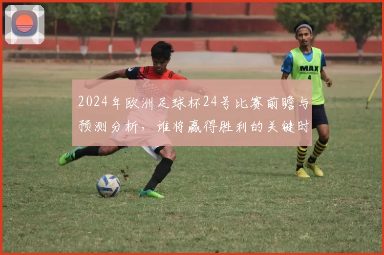2024年欧洲足球杯24号比赛前瞻与预测分析，谁将赢得胜利的关键时刻