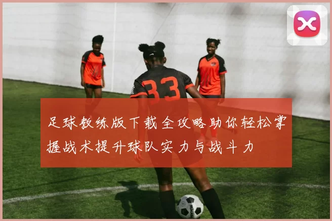 足球教练版下载全攻略助你轻松掌握战术提升球队实力与战斗力