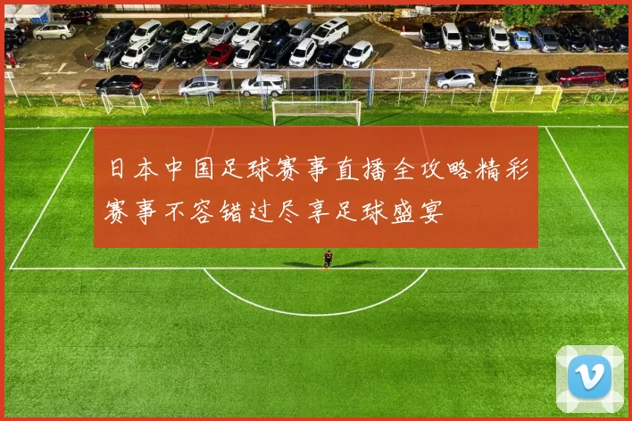 日本中国足球赛事直播全攻略精彩赛事不容错过尽享足球盛宴