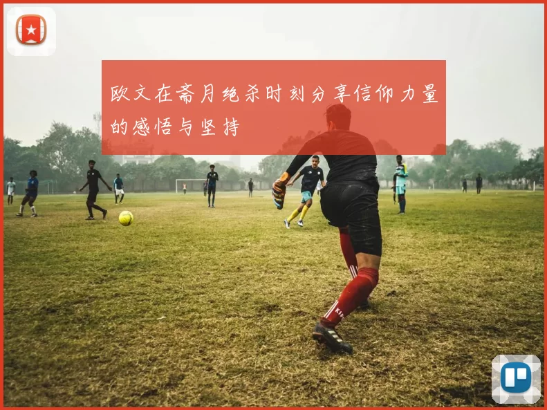 欧文在斋月绝杀时刻分享信仰力量的感悟与坚持