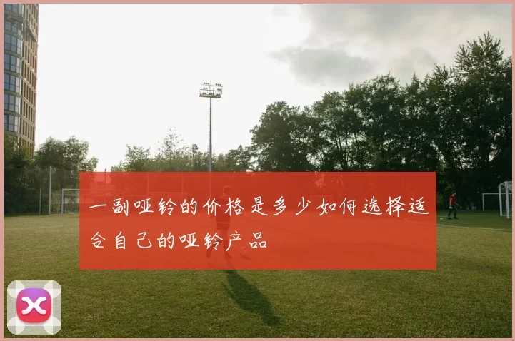 一副哑铃的价格是多少如何选择适合自己的哑铃产品