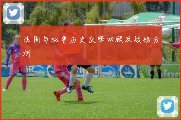 法国与秘鲁历史交锋回顾及战绩分析