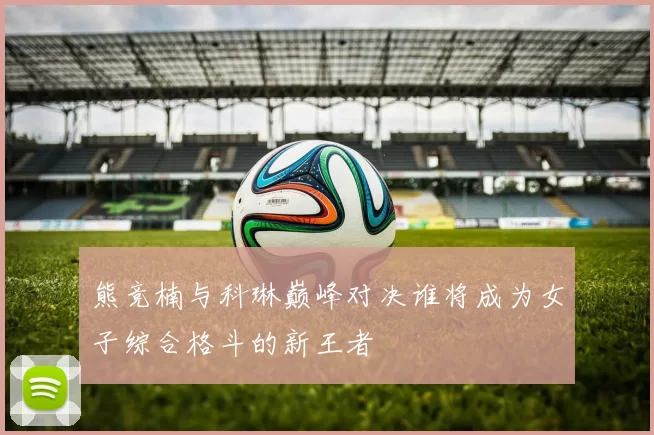 熊竞楠与科琳巅峰对决谁将成为女子综合格斗的新王者