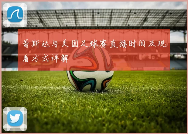 哥斯达与美国足球赛直播时间及观看方式详解