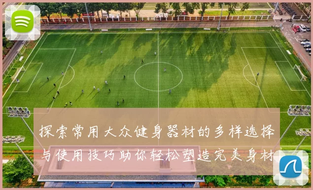 探索常用大众健身器材的多样选择与使用技巧助你轻松塑造完美身材