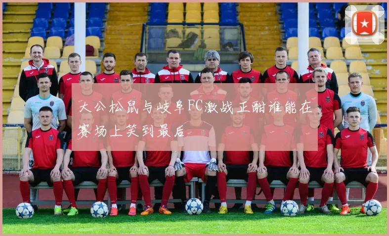 大公松鼠与岐阜FC激战正酣谁能在赛场上笑到最后