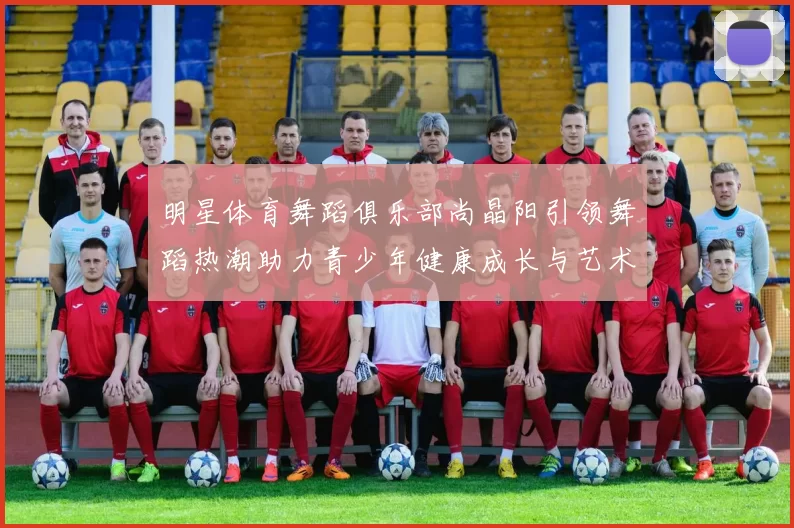 明星体育舞蹈俱乐部尚晶阳引领舞蹈热潮助力青少年健康成长与艺术发展