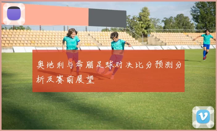 奥地利与希腊足球对决比分预测分析及赛前展望