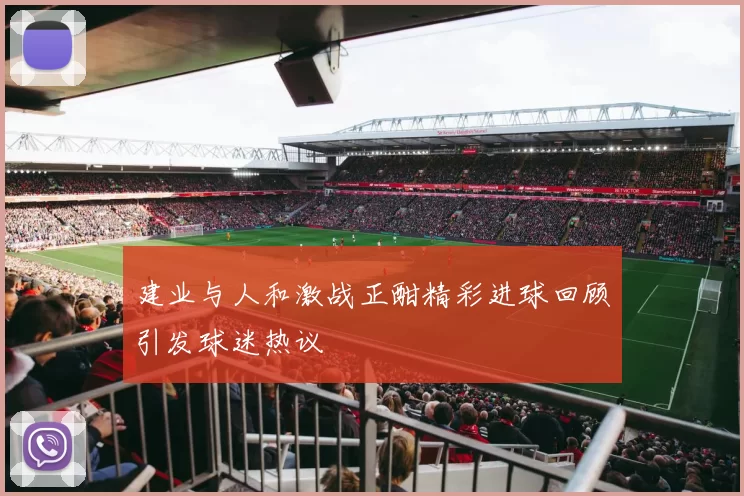 建业与人和激战正酣精彩进球回顾引发球迷热议