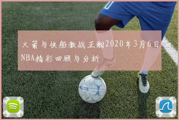 火箭与快船激战正酣2020年3月6日NBA精彩回顾与分析