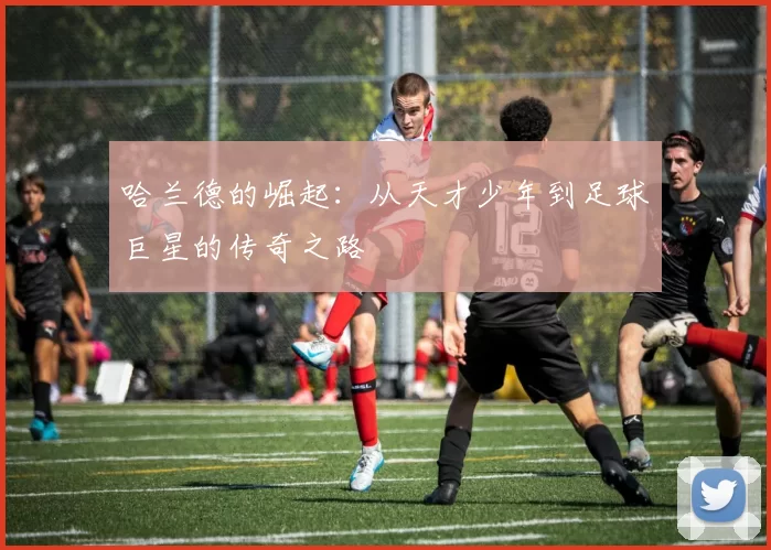 哈兰德的崛起：从天才少年到足球巨星的传奇之路